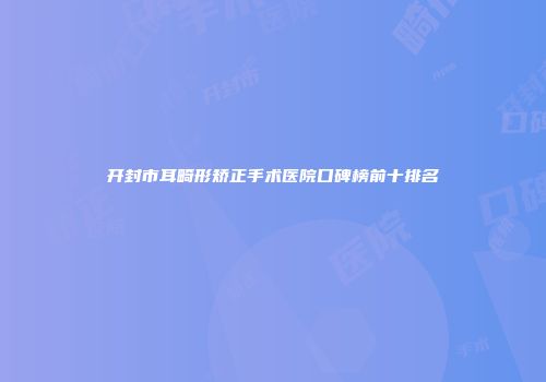 开封市耳畸形矫正手术医院口碑榜前十排名