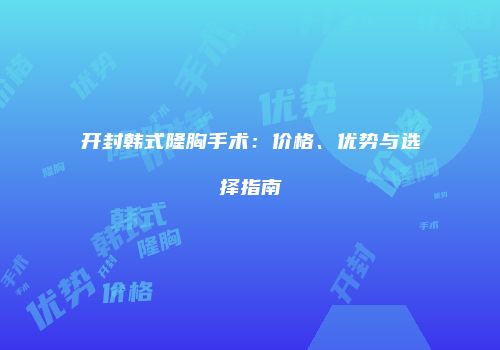 开封韩式隆胸手术：价格、优势与选择指南