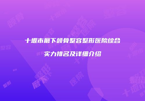 十堰市磨下颌骨整容整形医院综合实力排名及详细介绍