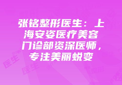 张铭整形医生:上海安姿医疗美容门诊部资深医师,专注美丽蜕变
