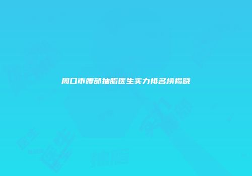 周口市腰部抽脂医生实力排名榜揭晓
