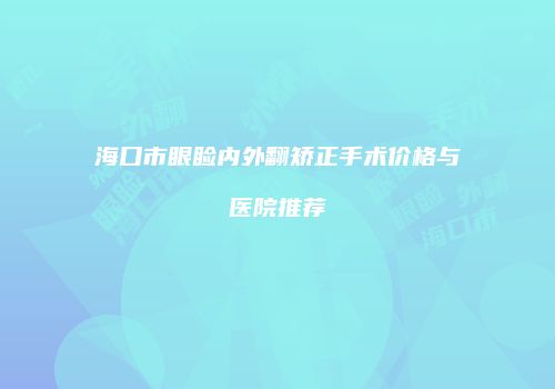 海口市眼睑内外翻矫正手术价格与医院推荐