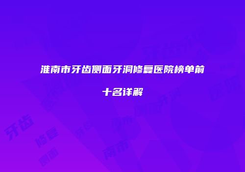 淮南市牙齿侧面牙洞修复医院榜单前十名详解
