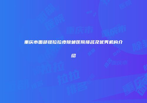 重庆市面部提拉拉皮除皱医院排名及优秀机构介绍