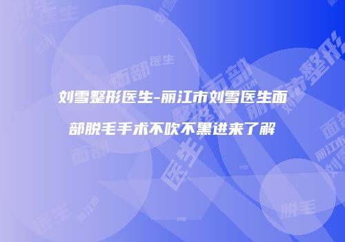 刘雪整形医生-丽江市刘雪医生面部脱毛手术不吹不黑进来了解