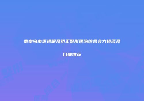 秦皇岛市近视眼及矫正整形医院综合实力排名及口碑推荐