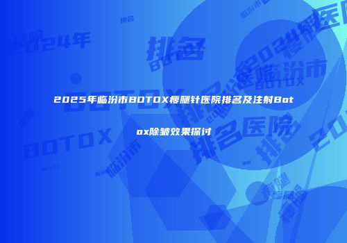 2025年临汾市BOTOX瘦腿针医院排名及注射Botox除皱效果探讨