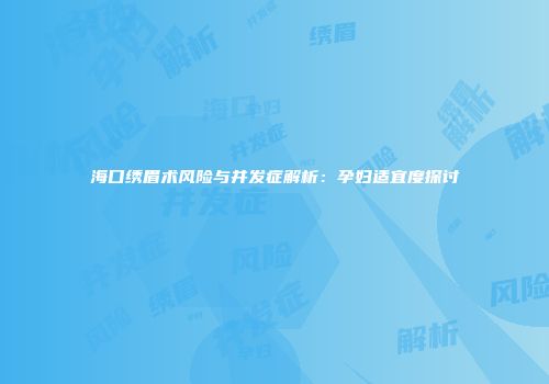 海口绣眉术风险与并发症解析:孕妇适宜度探讨