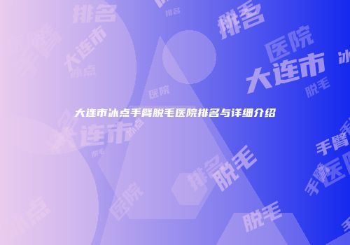 大连市冰点手臂脱毛医院排名与详细介绍