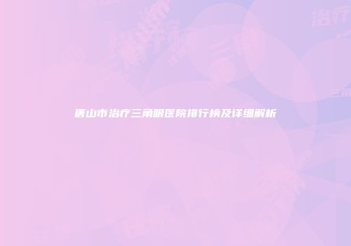 唐山市治疗三角眼医院排行榜及详细解析