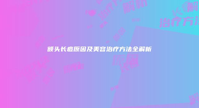 额头长痘原因及美容治疗方法全解析