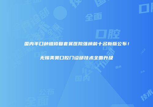 国内半口种植修复套餐医院强榜前十名新版公布！无锡美奥口腔门诊部技术全面升级