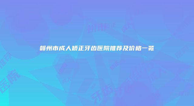 赣州市成人矫正牙齿医院推荐及价格一览