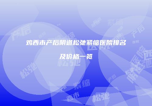 鸡西市产后阴道松弛紧缩医院排名及价格一览