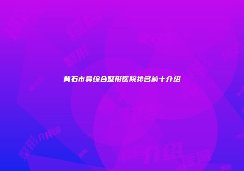 黄石市鼻综合整形医院排名前十介绍