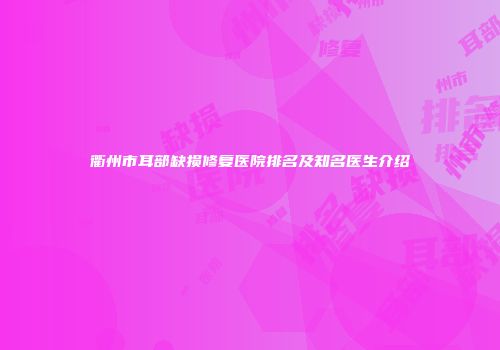 衢州市耳部缺损修复医院排名及知名医生介绍