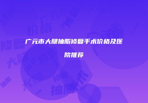 广元市大腿抽脂修复手术价格及医院推荐