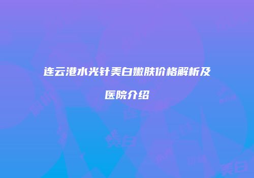 连云港水光针美白嫩肤价格解析及医院介绍