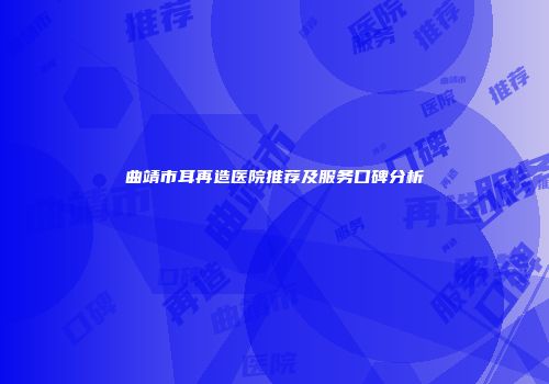 曲靖市耳再造医院推荐及服务口碑分析