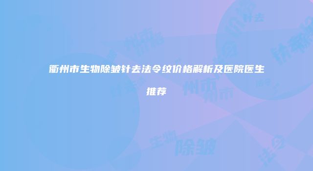 衢州市生物除皱针去法令纹价格解析及医院医生推荐