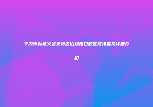 平凉市种植义齿支持固位稳定口腔医院排名及详细介绍