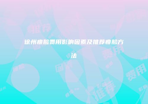 徐州瘦脸费用影响因素及推荐瘦脸方法