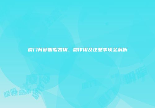 厦门背部吸脂费用、副作用及注意事项全解析