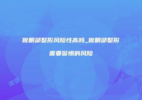做眼部整形风险性高吗_做眼部整形需要警惕的风险