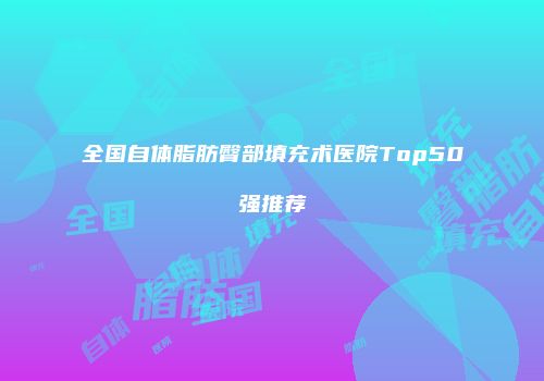 全国自体脂肪臀部填充术医院Top50强推荐