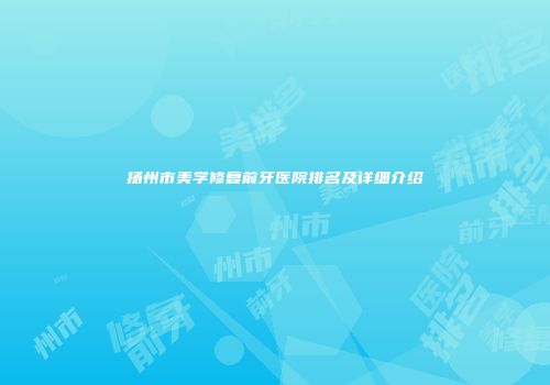 扬州市美学修复前牙医院排名及详细介绍