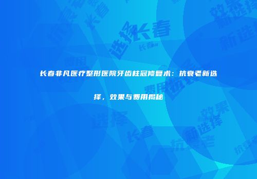 长春非凡医疗整形医院牙齿柱冠修复术:抗衰老新选择,效果与费用揭秘