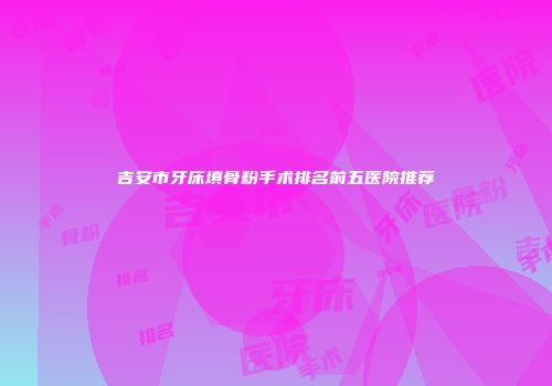 吉安市牙床填骨粉手术排名前五医院推荐
