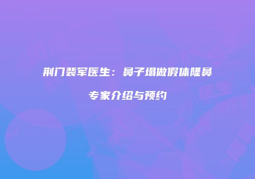 荆门裴军医生：鼻子塌做假体隆鼻专家介绍与预约