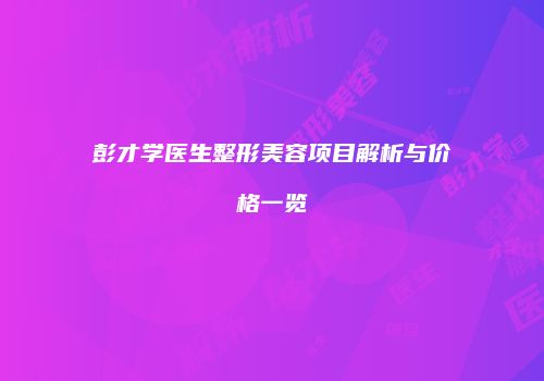 彭才学医生整形美容项目解析与价格一览
