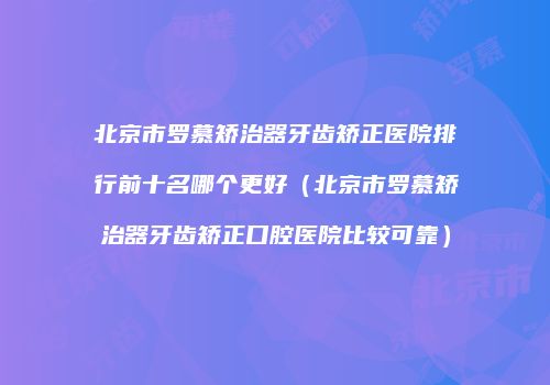 北京市罗慕矫治器牙齿矫正医院排行前十名哪个更好(北京市罗慕矫治器牙齿矫正口腔医院比较可靠)