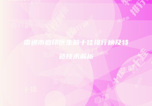 南通市痘印医生前十佳排行榜及特色技术解析