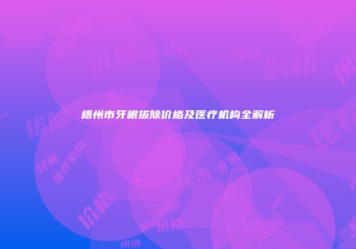梧州市牙根拔除价格及医疗机构全解析