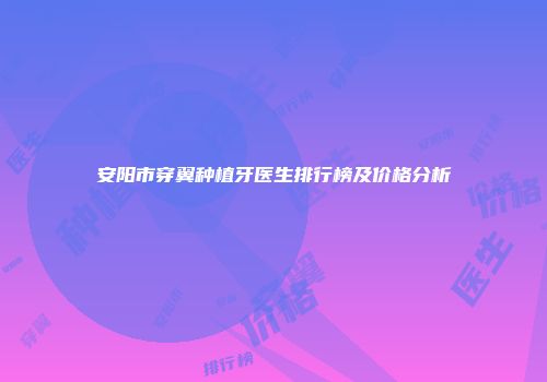 安阳市穿翼种植牙医生排行榜及价格分析