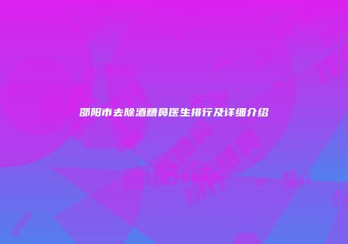 邵阳市去除酒糟鼻医生排行及详细介绍