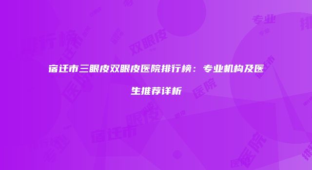 宿迁市三眼皮双眼皮医院排行榜:专业机构及医生推荐详析