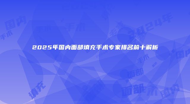2025年国内面部填充手术专家排名前十解析