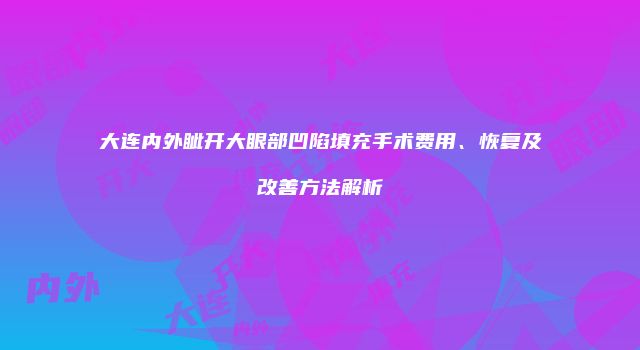 大连内外眦开大眼部凹陷填充手术费用、恢复及改善方法解析