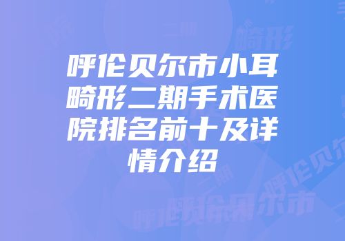 呼伦贝尔市小耳畸形二期手术医院排名前十及详情介绍