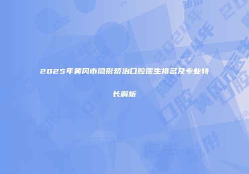 2025年黄冈市隐形矫治口腔医生排名及专业特长解析