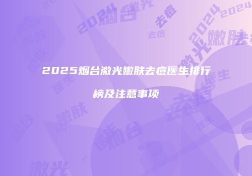 2025烟台激光嫩肤去痘医生排行榜及注意事项