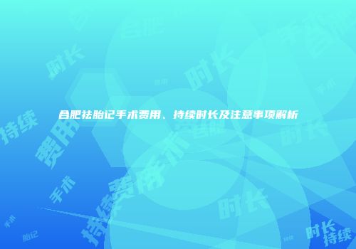 合肥祛胎记手术费用、持续时长及注意事项解析