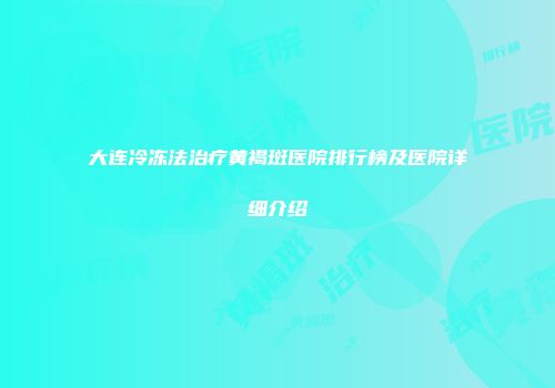 大连冷冻法治疗黄褐斑医院排行榜及医院详细介绍