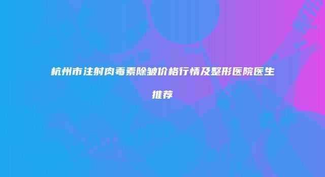 杭州市注射肉毒素除皱价格行情及整形医院医生推荐