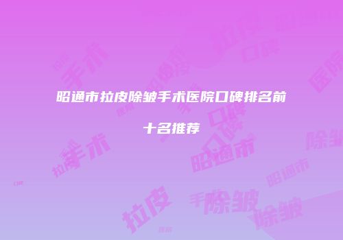 昭通市拉皮除皱手术医院口碑排名前十名推荐