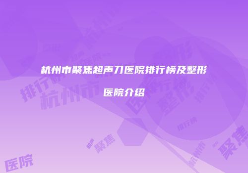 杭州市聚焦超声刀医院排行榜及整形医院介绍